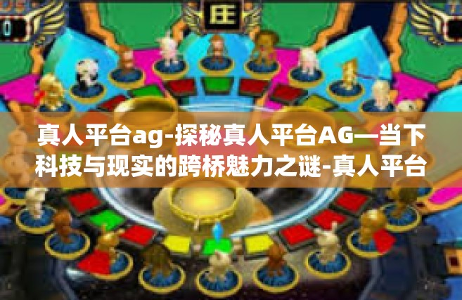 真人平台ag-探秘真人平台AG—当下科技与现实的跨桥魅力之谜-真人平台ag