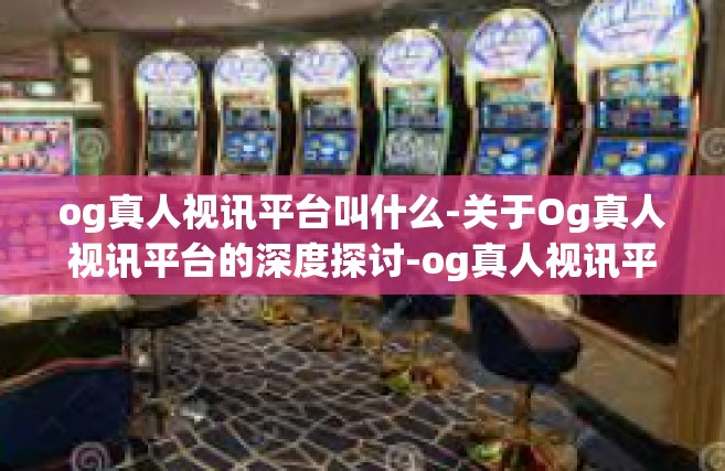 og真人视讯平台叫什么-关于Og真人视讯平台的深度探讨-og真人视讯平台叫什么