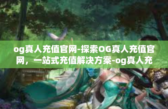 og真人充值官网-探索OG真人充值官网，一站式充值解决方案-og真人充值官网