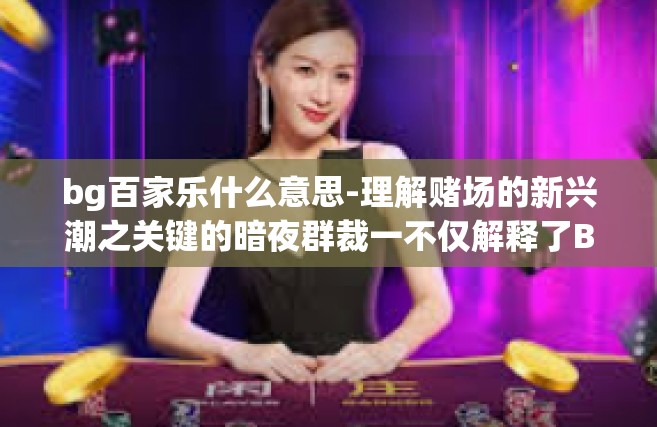bg百家乐什么意思-理解赌场的新兴潮之关键的暗夜群裁一不仅解释了BG百家乐什么意思，而且引领了新世界的游戏精神！揭幕BG百家乐游戏起源及魅力所在-bg百家乐什么意思