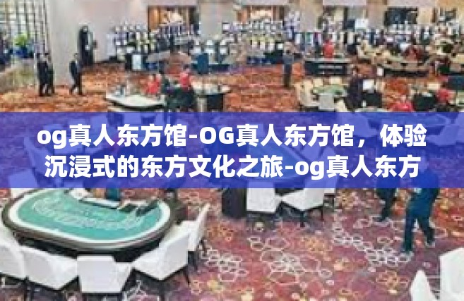 og真人东方馆-OG真人东方馆，体验沉浸式的东方文化之旅-og真人东方馆