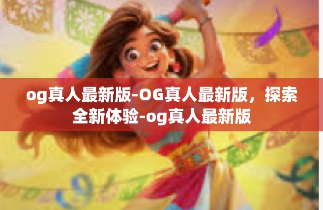 og真人最新版-OG真人最新版，探索全新体验-og真人最新版
