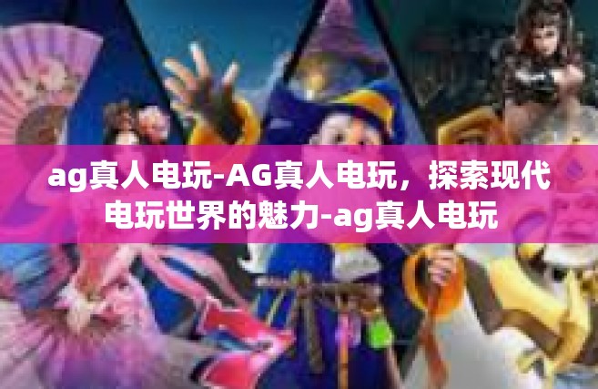 ag真人电玩-AG真人电玩，探索现代电玩世界的魅力-ag真人电玩