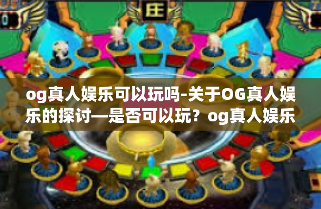 og真人娱乐可以玩吗-关于OG真人娱乐的探讨—是否可以玩？og真人娱乐可以玩吗