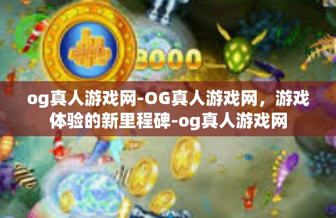 og真人游戏网-OG真人游戏网，游戏体验的新里程碑-og真人游戏网