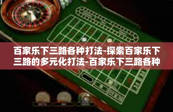 百家乐下三路各种打法-探索百家乐下三路的多元化打法-百家乐下三路各种打法