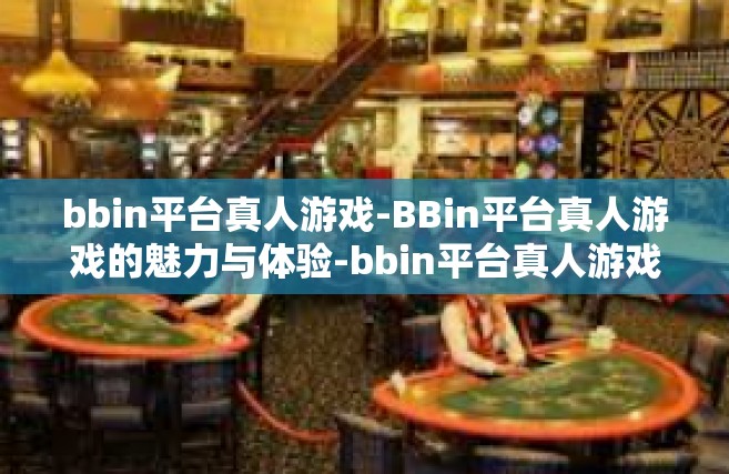 bbin平台真人游戏-BBin平台真人游戏的魅力与体验-bbin平台真人游戏