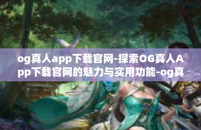 og真人app下载官网-探索OG真人App下载官网的魅力与实用功能-og真人app下载官网