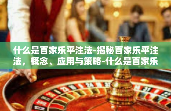 什么是百家乐平注法-揭秘百家乐平注法，概念、应用与策略-什么是百家乐平注法