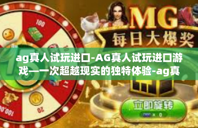 ag真人试玩进口-AG真人试玩进口游戏—一次超越现实的独特体验-ag真人试玩进口
