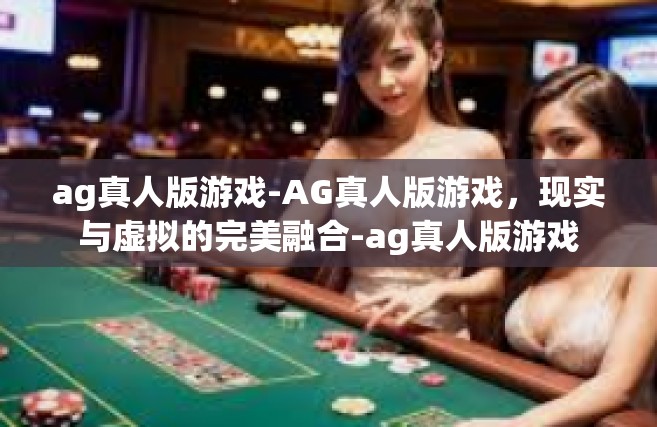 ag真人版游戏-AG真人版游戏，现实与虚拟的完美融合-ag真人版游戏