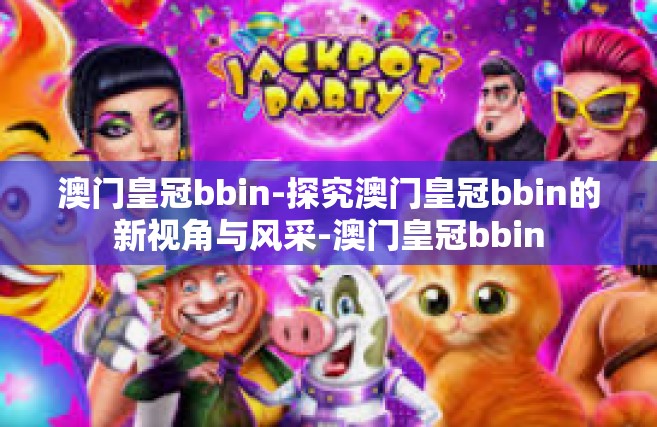 澳门皇冠bbin-探究澳门皇冠bbin的新视角与风采-澳门皇冠bbin