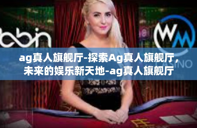 ag真人旗舰厅-探索Ag真人旗舰厅，未来的娱乐新天地-ag真人旗舰厅