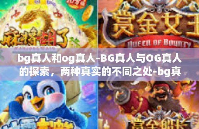 bg真人和og真人-BG真人与OG真人的探索，两种真实的不同之处-bg真人和og真人