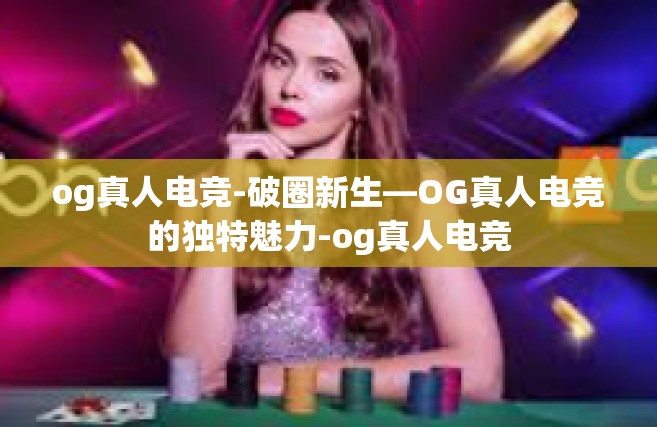 og真人电竞-破圈新生—OG真人电竞的独特魅力-og真人电竞