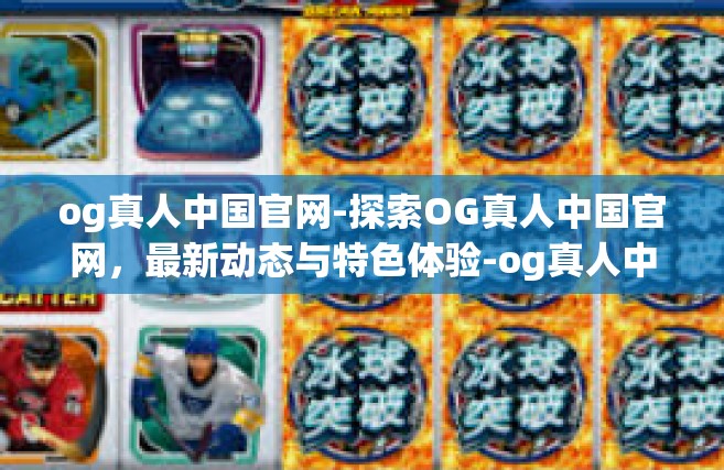 og真人中国官网-探索OG真人中国官网，最新动态与特色体验-og真人中国官网