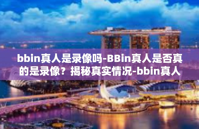 bbin真人是录像吗-BBin真人是否真的是录像？揭秘真实情况-bbin真人是录像吗