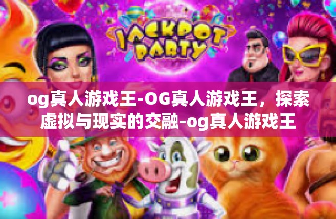 og真人游戏王-OG真人游戏王，探索虚拟与现实的交融-og真人游戏王