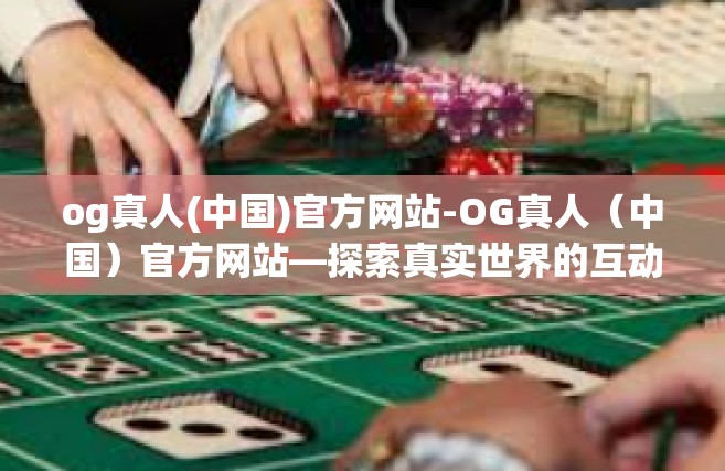 og真人(中国)官方网站-OG真人（中国）官方网站—探索真实世界的互动娱乐体验-og真人(中国)官方网站