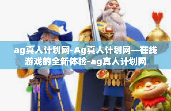 ag真人计划网-Ag真人计划网—在线游戏的全新体验-ag真人计划网