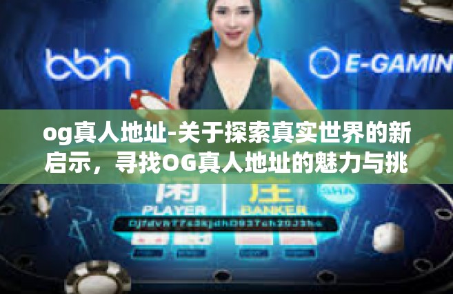 og真人地址-关于探索真实世界的新启示，寻找OG真人地址的魅力与挑战-og真人地址