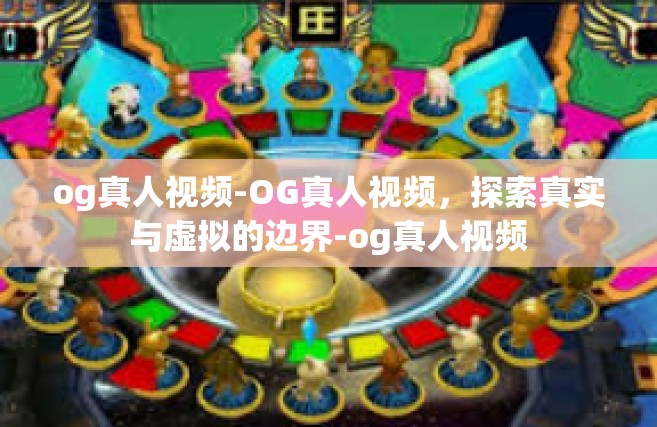 og真人视频-OG真人视频，探索真实与虚拟的边界-og真人视频