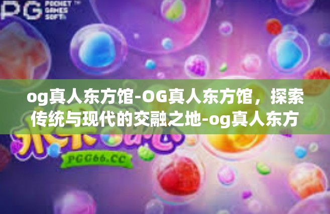 og真人东方馆-OG真人东方馆，探索传统与现代的交融之地-og真人东方馆