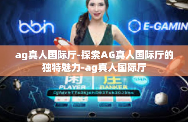 ag真人国际厅-探索AG真人国际厅的独特魅力-ag真人国际厅