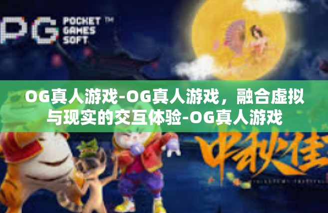 OG真人游戏-OG真人游戏，融合虚拟与现实的交互体验-OG真人游戏