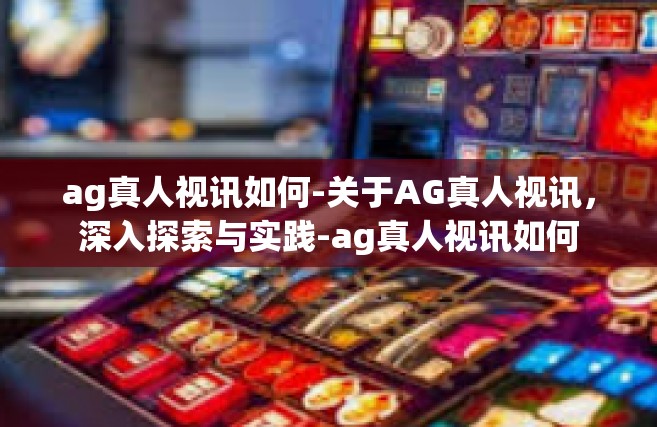 ag真人视讯如何-关于AG真人视讯，深入探索与实践-ag真人视讯如何