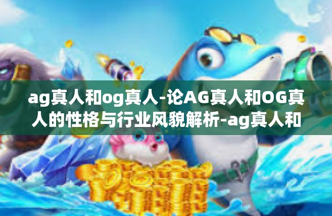 ag真人和og真人-论AG真人和OG真人的性格与行业风貌解析-ag真人和og真人