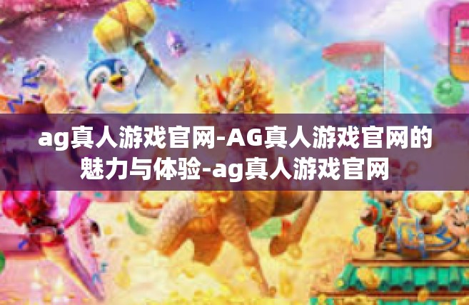 ag真人游戏官网-AG真人游戏官网的魅力与体验-ag真人游戏官网
