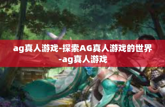ag真人游戏-探索AG真人游戏的世界-ag真人游戏