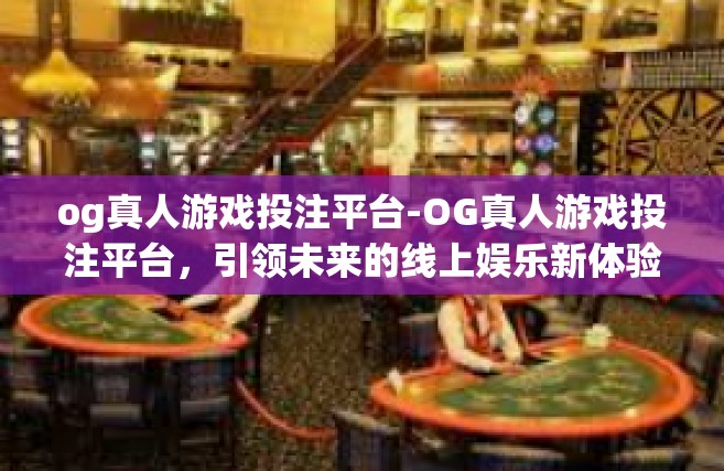 og真人游戏投注平台-OG真人游戏投注平台，引领未来的线上娱乐新体验-og真人游戏投注平台