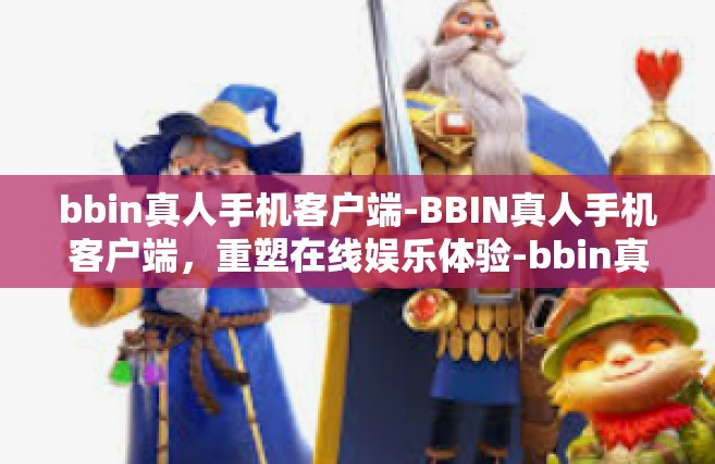 bbin真人手机客户端-BBIN真人手机客户端，重塑在线娱乐体验-bbin真人手机客户端