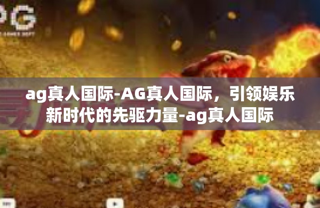 ag真人国际-AG真人国际，引领娱乐新时代的先驱力量-ag真人国际