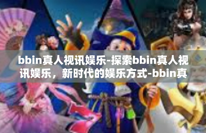 bbin真人视讯娱乐-探索bbin真人视讯娱乐，新时代的娱乐方式-bbin真人视讯娱乐