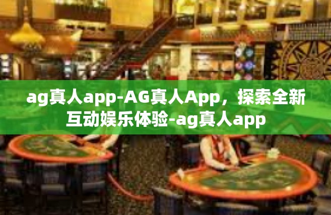ag真人app-AG真人App，探索全新互动娱乐体验-ag真人app