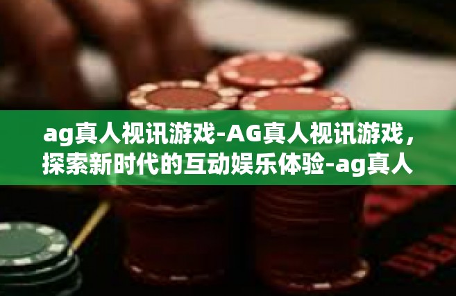 ag真人视讯游戏-AG真人视讯游戏，探索新时代的互动娱乐体验-ag真人视讯游戏