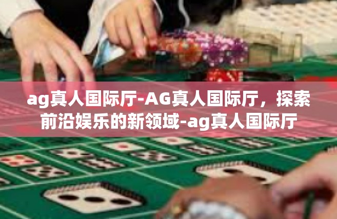 ag真人国际厅-AG真人国际厅，探索前沿娱乐的新领域-ag真人国际厅