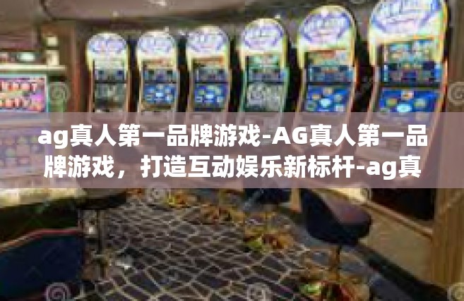 ag真人第一品牌游戏-AG真人第一品牌游戏，打造互动娱乐新标杆-ag真人第一品牌游戏