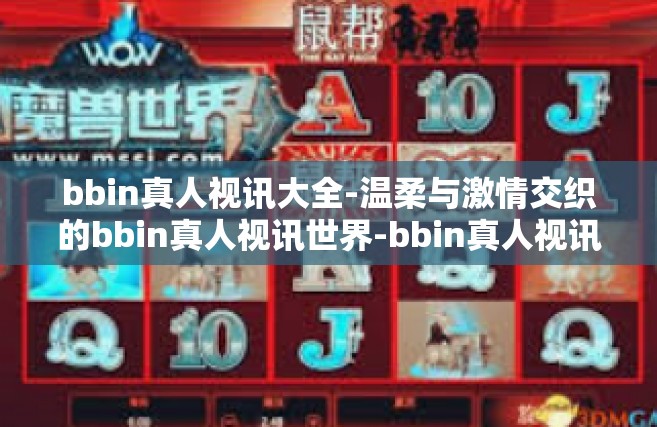 bbin真人视讯大全-温柔与激情交织的bbin真人视讯世界-bbin真人视讯大全