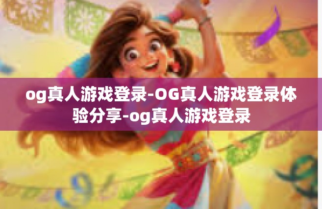 og真人游戏登录-OG真人游戏登录体验分享-og真人游戏登录