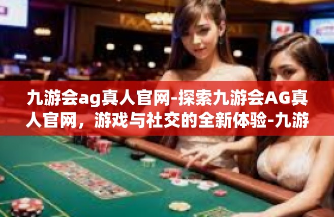 九游会ag真人官网-探索九游会AG真人官网，游戏与社交的全新体验-九游会ag真人官网