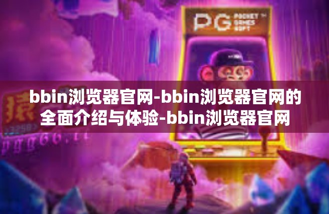 bbin浏览器官网-bbin浏览器官网的全面介绍与体验-bbin浏览器官网