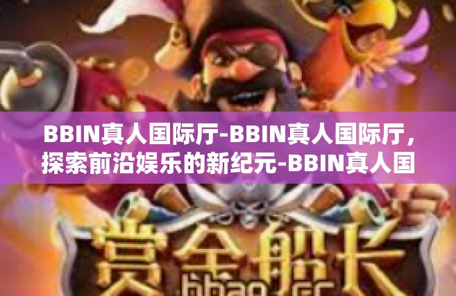 BBIN真人国际厅-BBIN真人国际厅，探索前沿娱乐的新纪元-BBIN真人国际厅