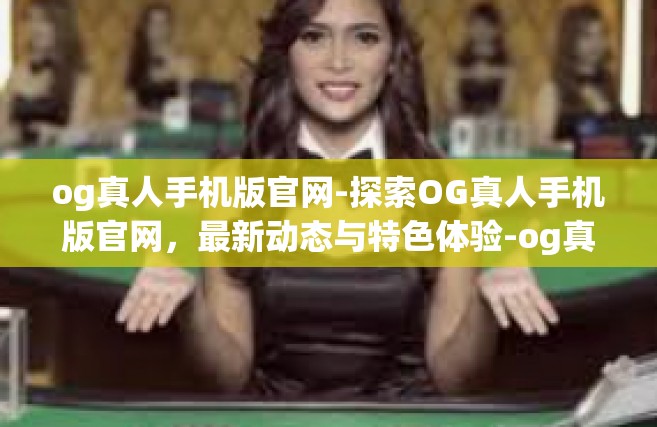 og真人手机版官网-探索OG真人手机版官网，最新动态与特色体验-og真人手机版官网