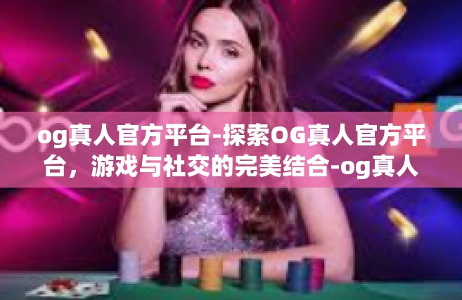 og真人官方平台-探索OG真人官方平台，游戏与社交的完美结合-og真人官方平台