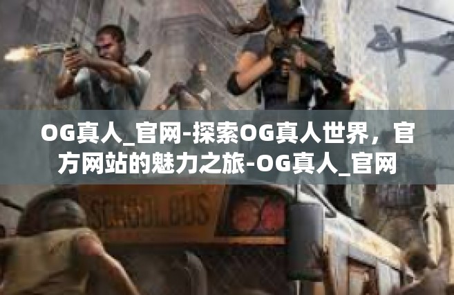 OG真人_官网-探索OG真人世界，官方网站的魅力之旅-OG真人_官网