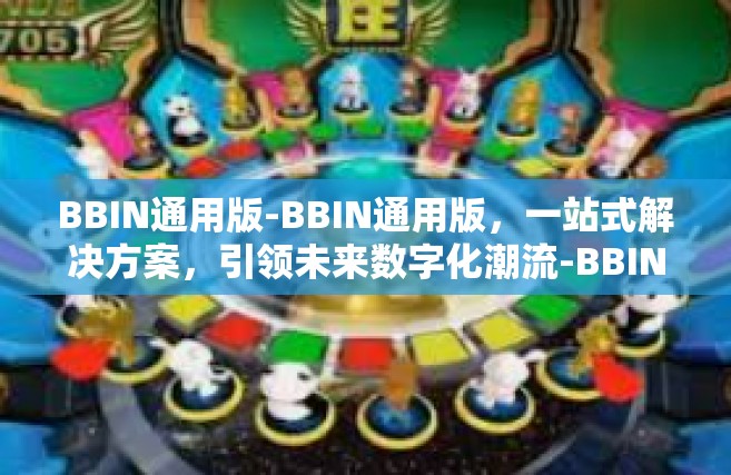 BBIN通用版-BBIN通用版，一站式解决方案，引领未来数字化潮流-BBIN通用版